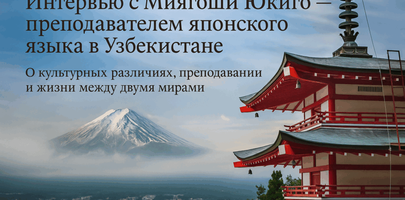 ИНТЕРВЬЮ С МИЯГОШИ ЮКИГО — ПРЕПОДАВАТЕЛЕМ ЯПОНСКОГО ЯЗЫКА В УЗБЕКИСТАНЕ